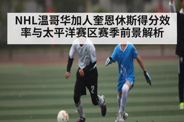 NHL温哥华加人奎恩休斯得分效率与太平洋赛区赛季前景解析