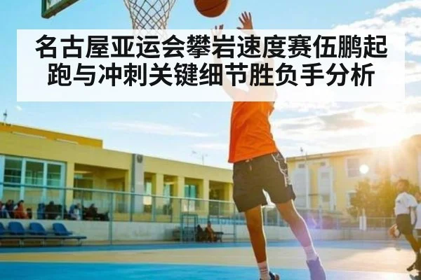 名古屋亚运会攀岩速度赛伍鹏起跑与冲刺关键细节胜负手分析
