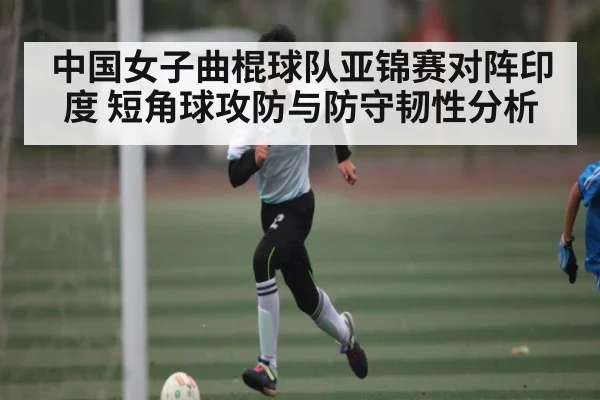 中国女子曲棍球队亚锦赛对阵印度 短角球攻防与防守韧性分析