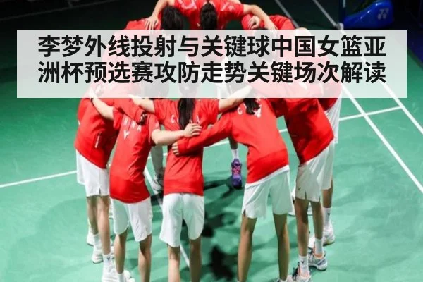 李梦外线投射与关键球中国女篮亚洲杯预选赛攻防走势关键场次解读